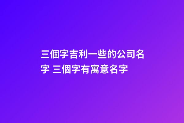 三個字吉利一些的公司名字 三個字有寓意名字-第1張-公司起名-玄機派